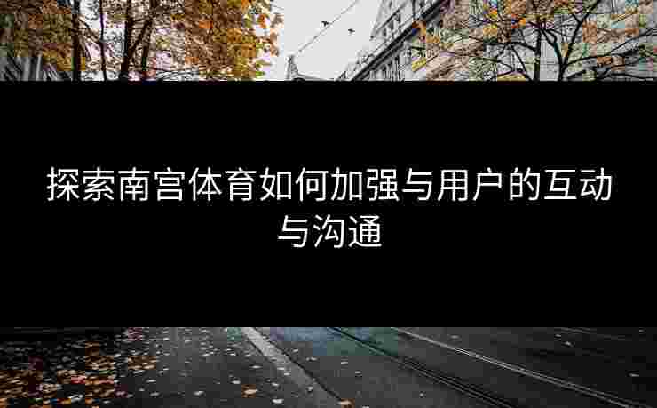 探索南宫体育如何加强与用户的互动与沟通