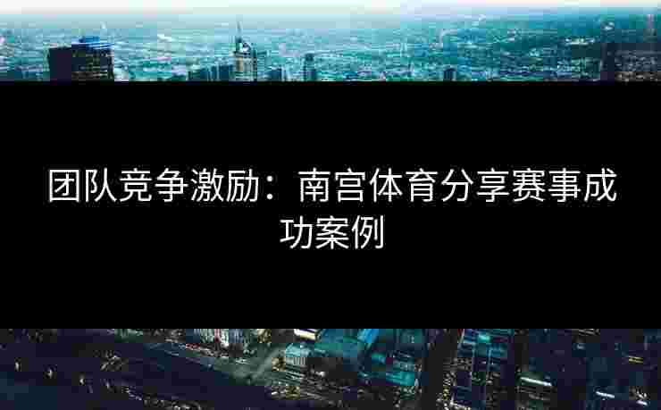 团队竞争激励：南宫体育分享赛事成功案例