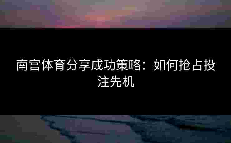 南宫体育分享成功策略:如何抢占投注先机 南宫体育分享成功策略:如何抢占投注先机
