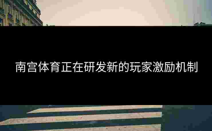 南宫体育正在研发新的玩家激励机制