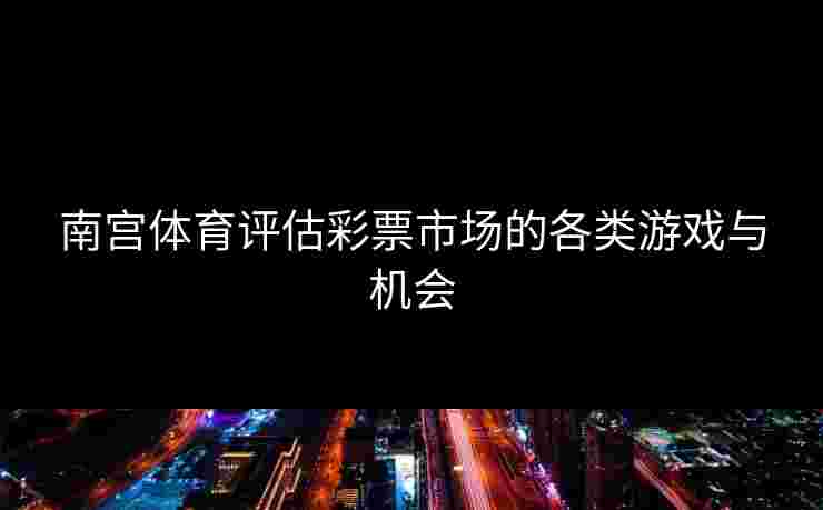 南宫体育评估彩票市场的各类游戏与机会