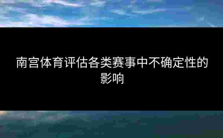 南宫体育评估各类赛事中不确定性的影响