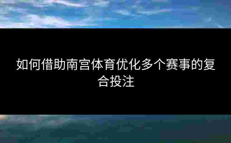 如何借助南宫体育优化多个赛事的复合投注