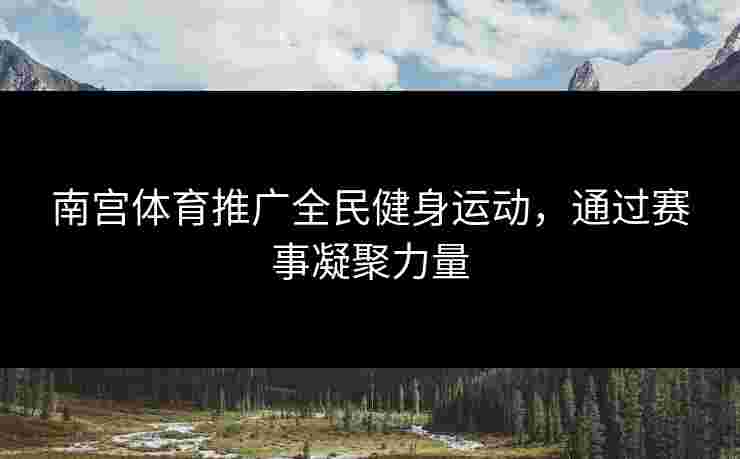 南宫体育推广全民健身运动，通过赛事凝聚力量