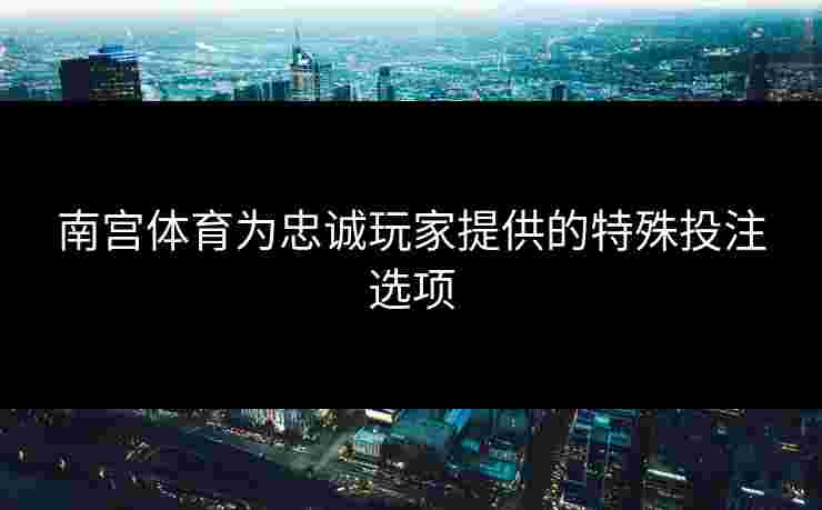 南宫体育为忠诚玩家提供的特殊投注选项