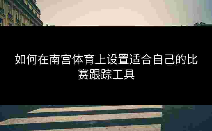 如何在南宫体育上设置适合自己的比赛跟踪工具