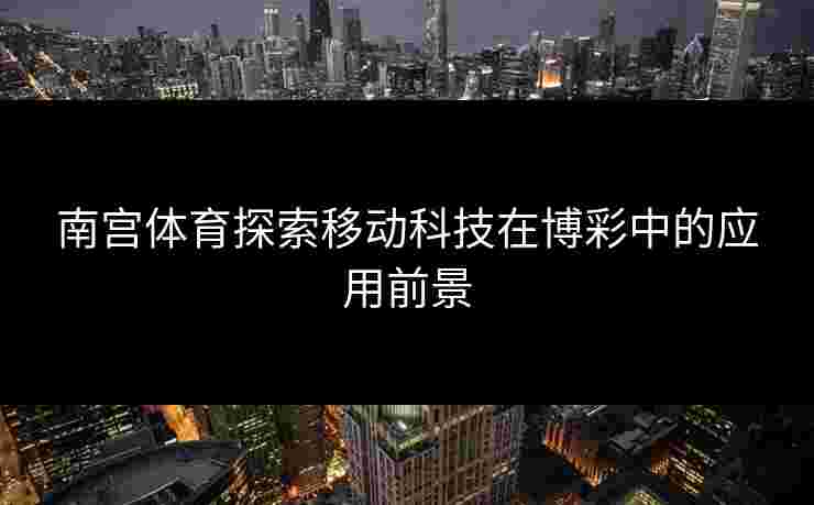 南宫体育探索移动科技在博彩中的应用前景