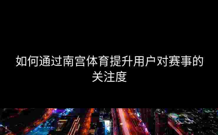 如何通过南宫体育提升用户对赛事的关注度