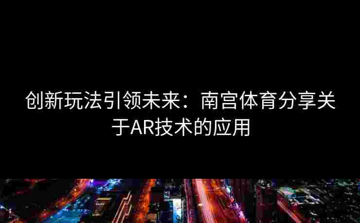 创新玩法引领未来：南宫体育分享关于AR技术的应用