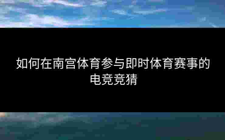 如何在南宫体育参与即时体育赛事的电竞竞猜