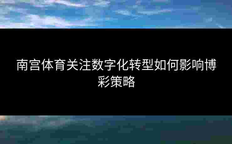 南宫体育关注数字化转型如何影响博彩策略