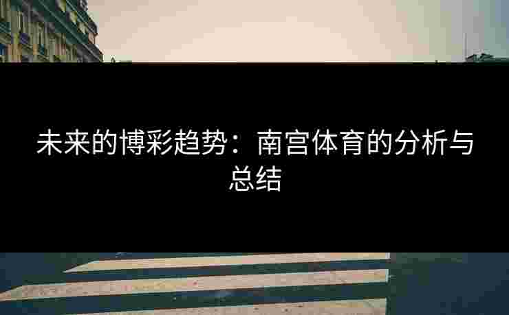 未来的博彩趋势：南宫体育的分析与总结