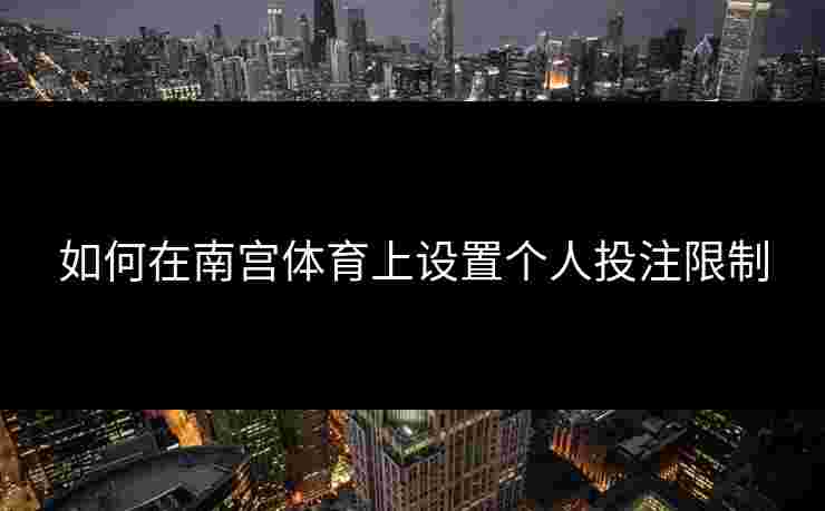 如何在南宫体育上设置个人投注限制
