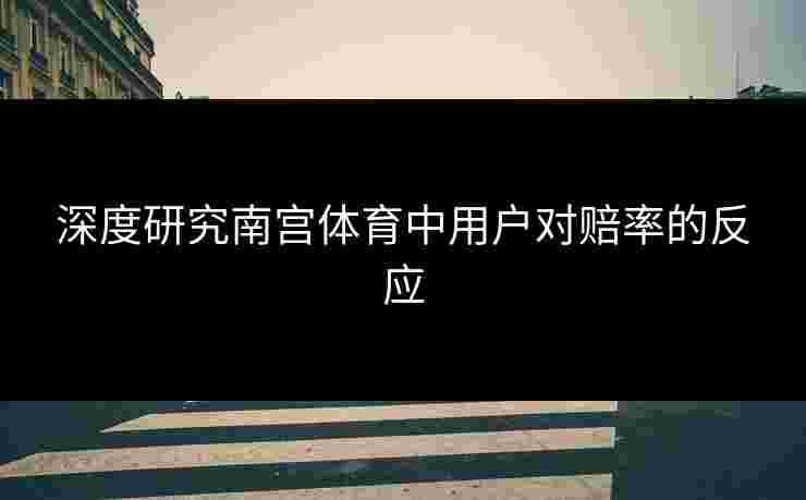 深度研究南宫体育中用户对赔率的反应