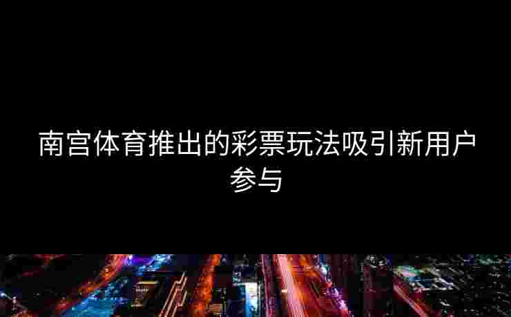 南宫体育推出的彩票玩法吸引新用户参与