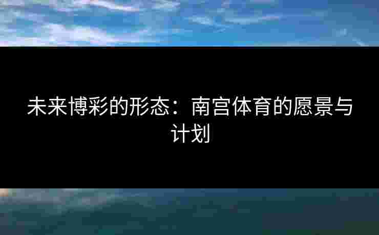 未来博彩的形态：南宫体育的愿景与计划
