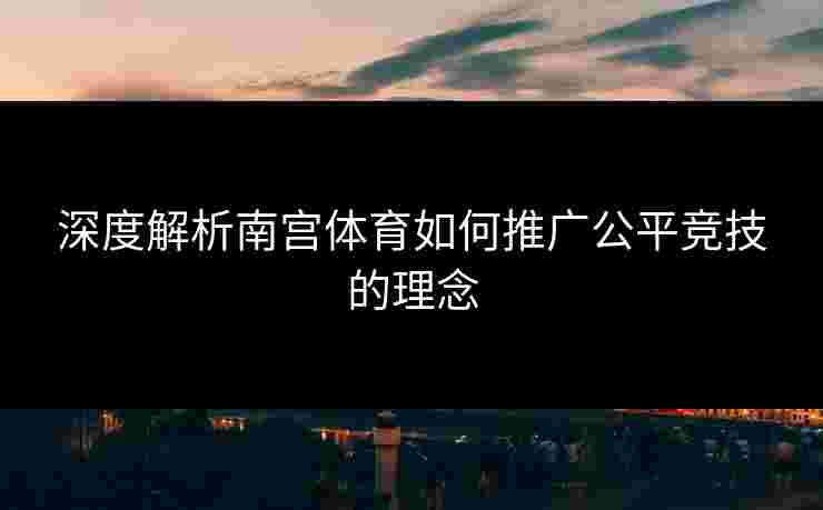 深度解析南宫体育如何推广公平竞技的理念