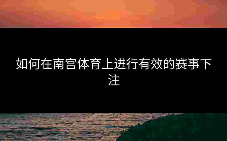 如何在南宫体育上进行有效的赛事下注