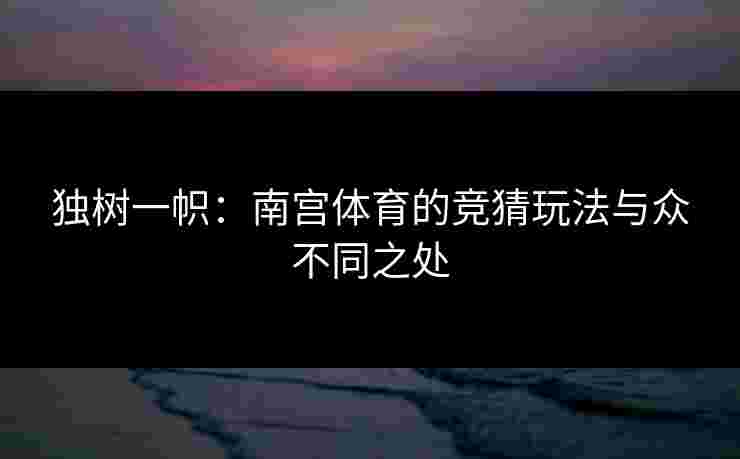 独树一帜：南宫体育的竞猜玩法与众不同之处
