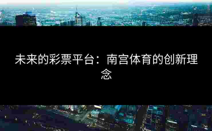 未来的彩票平台：南宫体育的创新理念